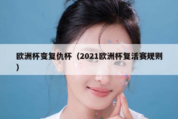 欧洲杯变复仇杯（2021欧洲杯复活赛规则）
